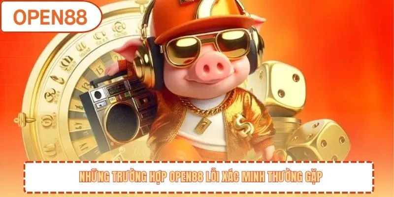 OPEN88 Lỗi Xác Minh - Nguyên Nhân Và Cách Khắc Phục Triệt Để